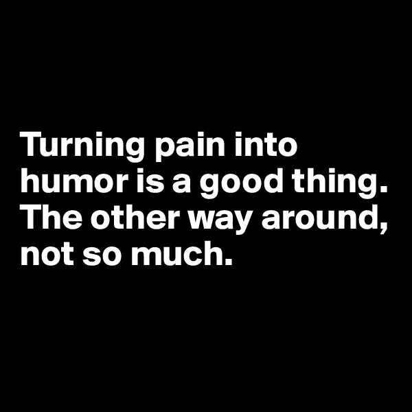 


Turning pain into humor is a good thing. 
The other way around, not so much.


