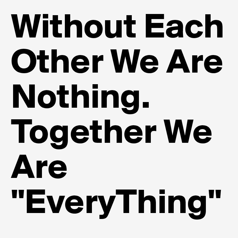 Without Each Other We Are Nothing. Together We Are ''EveryThing''