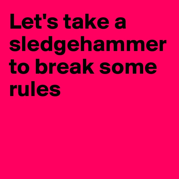 Let's take a sledgehammer to break some rules


