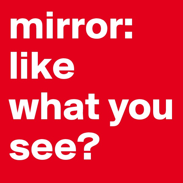 mirror: like what you see?