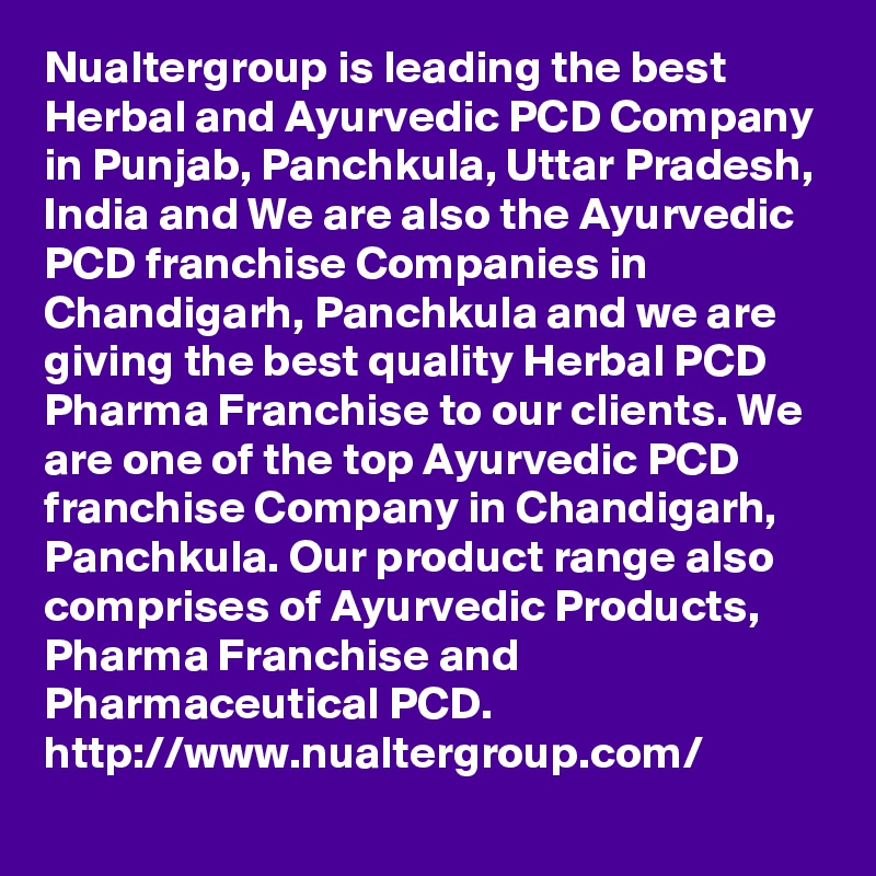 Nualtergroup is leading the best Herbal and Ayurvedic PCD Company in Punjab, Panchkula, Uttar Pradesh, India and We are also the Ayurvedic PCD franchise Companies in Chandigarh, Panchkula and we are giving the best quality Herbal PCD Pharma Franchise to our clients. We are one of the top Ayurvedic PCD franchise Company in Chandigarh, Panchkula. Our product range also comprises of Ayurvedic Products, Pharma Franchise and Pharmaceutical PCD.
http://www.nualtergroup.com/
	