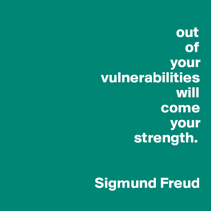 
                                                       out
                                                          of
                                                     your
                              vulnerabilities
                                                       will
                                                  come
                                                     your
                                         strength.


                            Sigmund Freud