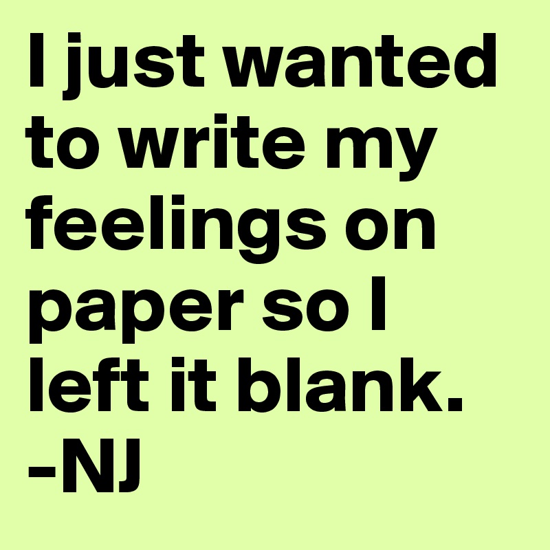 I just wanted to write my feelings on paper so I left it blank.
-NJ