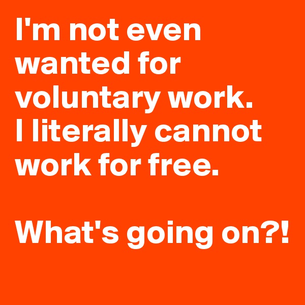I'm not even wanted for voluntary work. 
I literally cannot work for free. 

What's going on?!