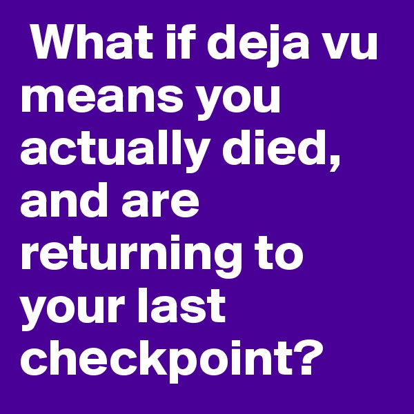  What if deja vu means you actually died, and are returning to your last checkpoint? 