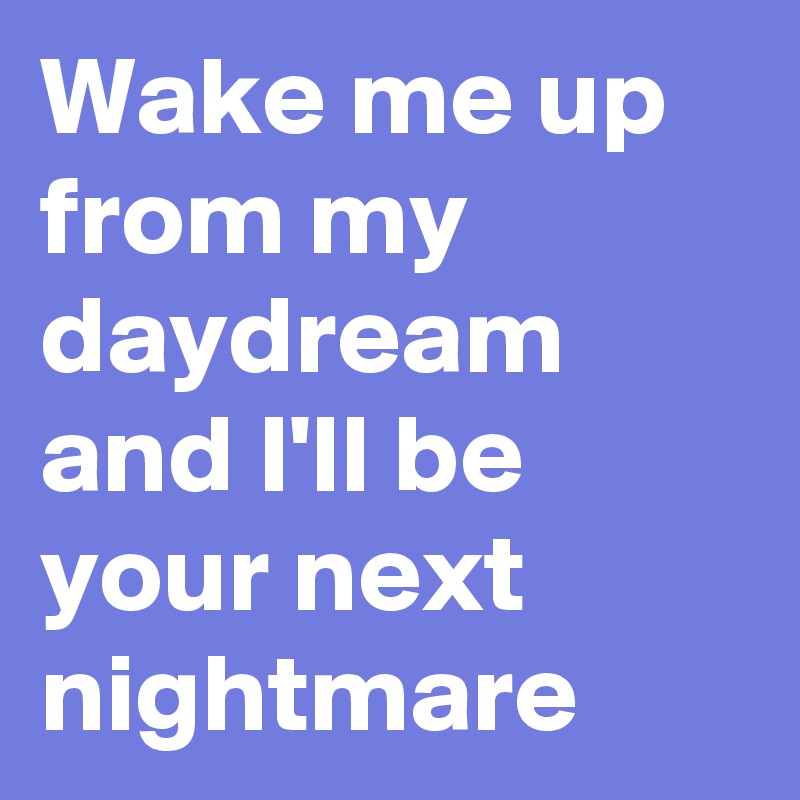 Wake me up from my daydream and I'll be your next nightmare