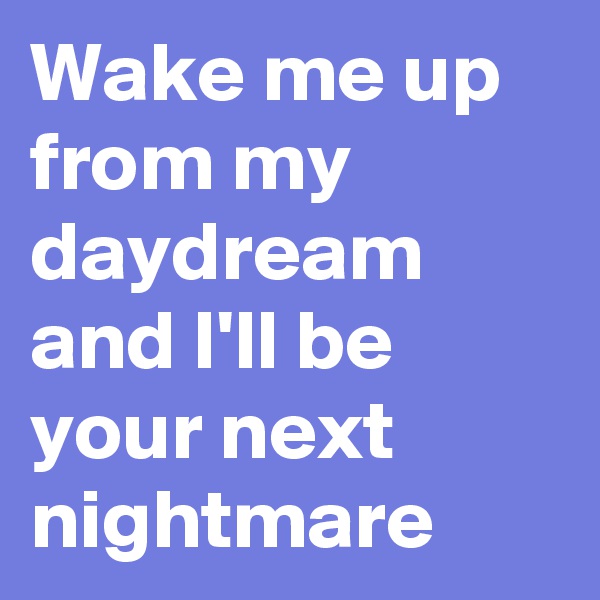 Wake me up from my daydream and I'll be your next nightmare