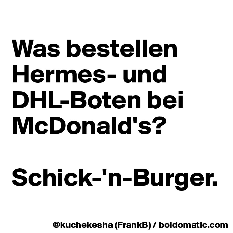 
Was bestellen Hermes- und  DHL-Boten bei McDonald's?

Schick-'n-Burger.
