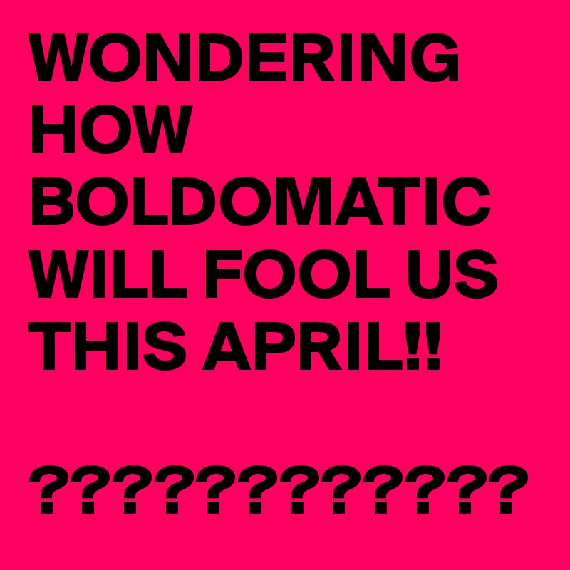 WONDERING HOW BOLDOMATIC WILL FOOL US THIS APRIL!!

????????????