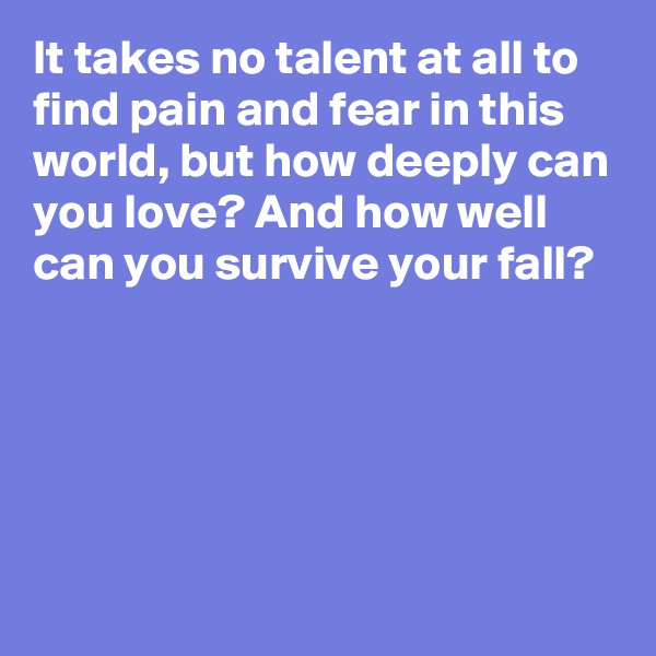 It takes no talent at all to find pain and fear in this world, but how deeply can you love? And how well can you survive your fall?





