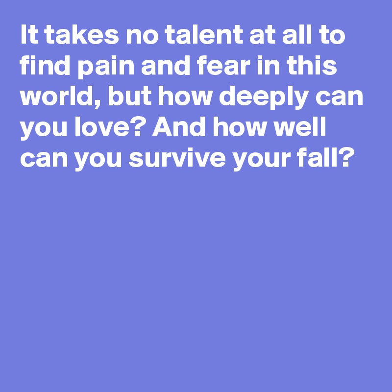 It takes no talent at all to find pain and fear in this world, but how deeply can you love? And how well can you survive your fall?





