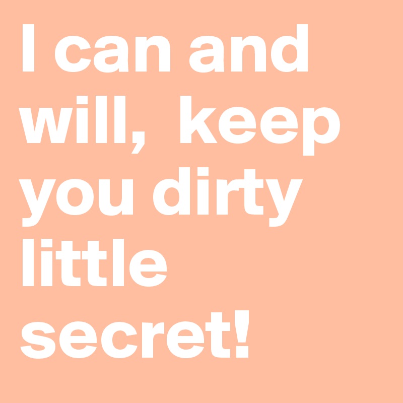 I can and will,  keep you dirty little secret!
