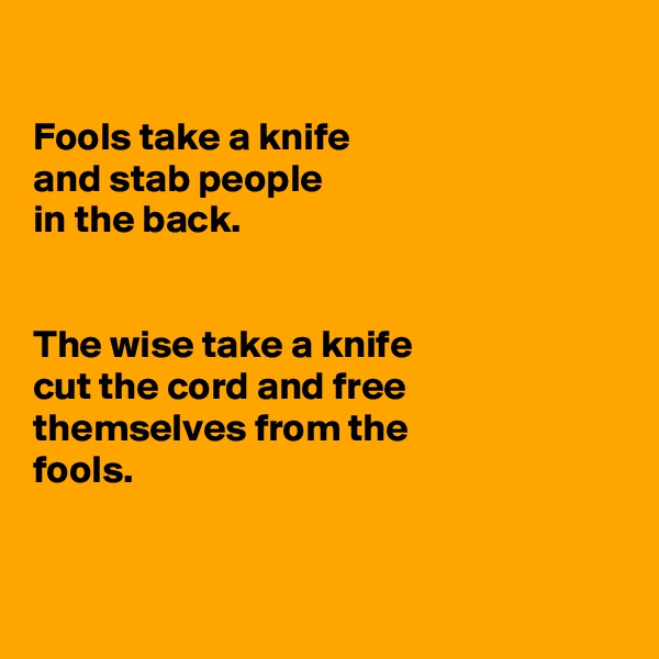 

Fools take a knife
and stab people
in the back.


The wise take a knife
cut the cord and free
themselves from the
fools.


