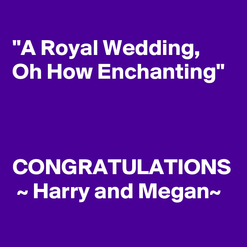 
"A Royal Wedding, Oh How Enchanting"


 CONGRATULATIONS  ~ Harry and Megan~