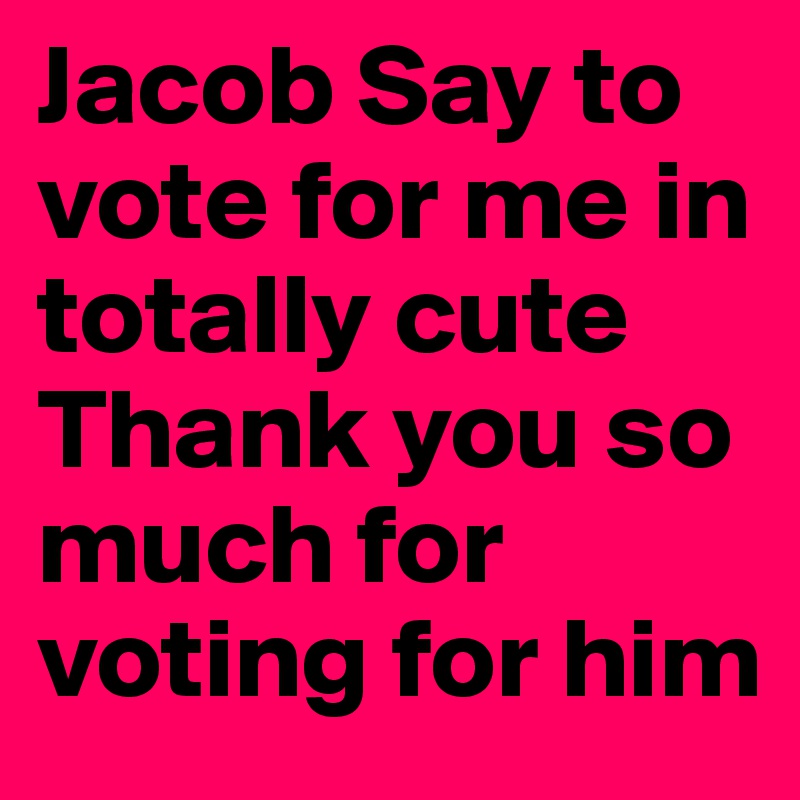 Jacob Say to vote for me in totally cute Thank you so much for voting for him