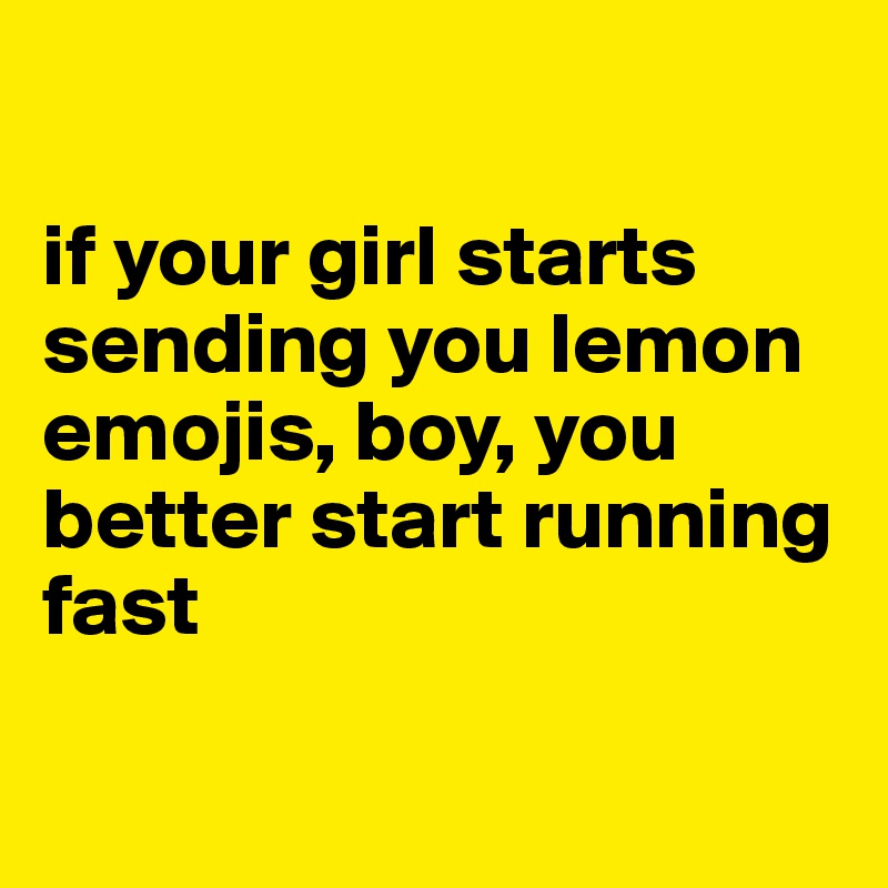 

if your girl starts sending you lemon emojis, boy, you better start running fast

