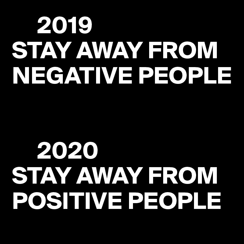      2019
STAY AWAY FROM NEGATIVE PEOPLE


     2020
STAY AWAY FROM POSITIVE PEOPLE