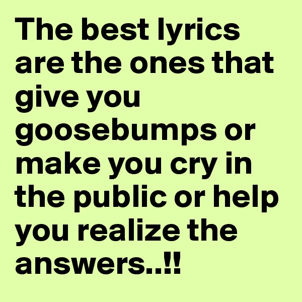 The best lyrics are the ones that give you goosebumps or make you cry in the public or help you realize the answers..!!