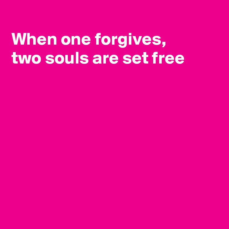 
When one forgives,
two souls are set free







