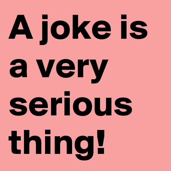A joke is a very serious thing!