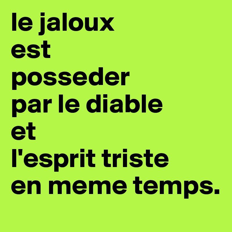 le jaloux 
est 
posseder
par le diable
et
l'esprit triste 
en meme temps.