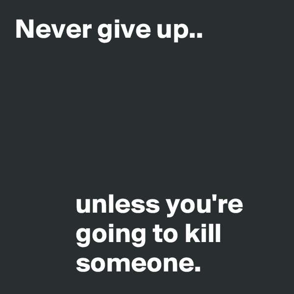 Never give up..





           unless you're
           going to kill
           someone.