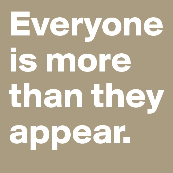 Everyone is more than they appear. 
