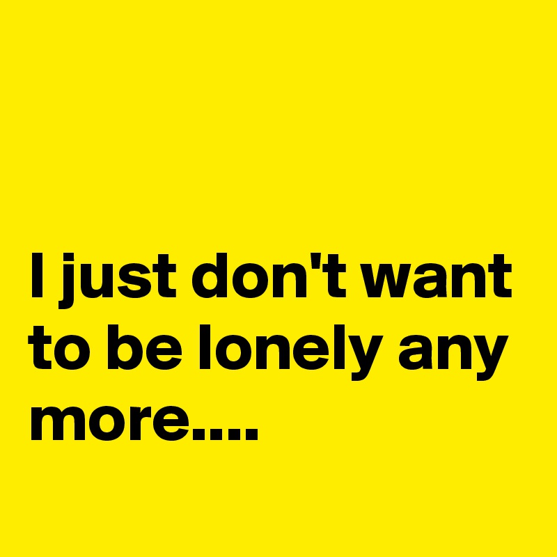 


I just don't want to be lonely any more....
