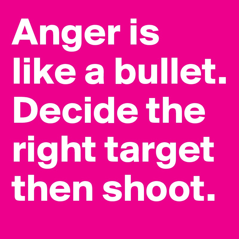 Anger is like a bullet. Decide the right target then shoot.