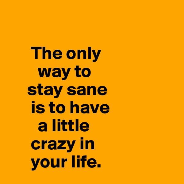 

      The only
        way to
     stay sane
      is to have
        a little
      crazy in
      your life. 