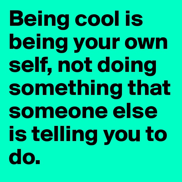Being cool is being your own self, not doing something that someone else is telling you to do.