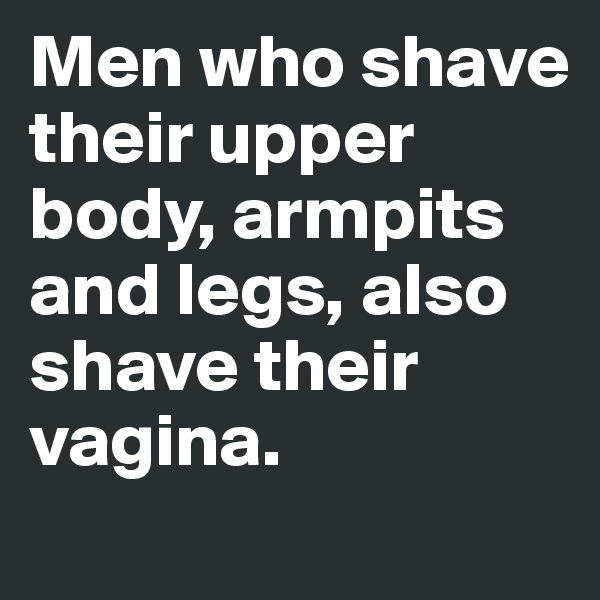 Men who shave their upper body, armpits and legs, also shave their vagina.