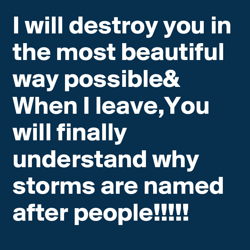 I will destroy you in the most beautiful way possible& When I leave,You will finally understand why storms are named after people!!!!!