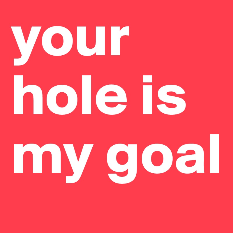 your hole is my goal