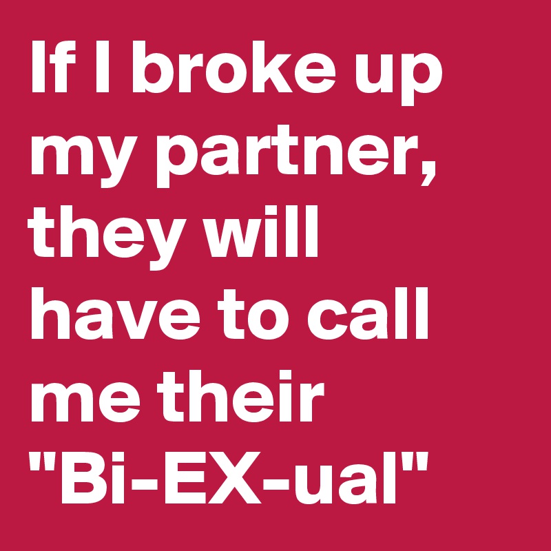 If I broke up my partner, they will have to call me their "Bi-EX-ual"