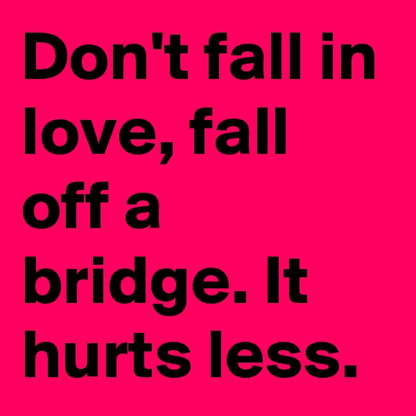 Don't fall in love, fall off a bridge. It hurts less. 