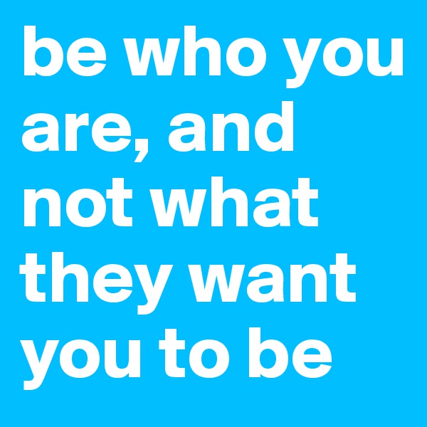 be who you are, and not what they want you to be