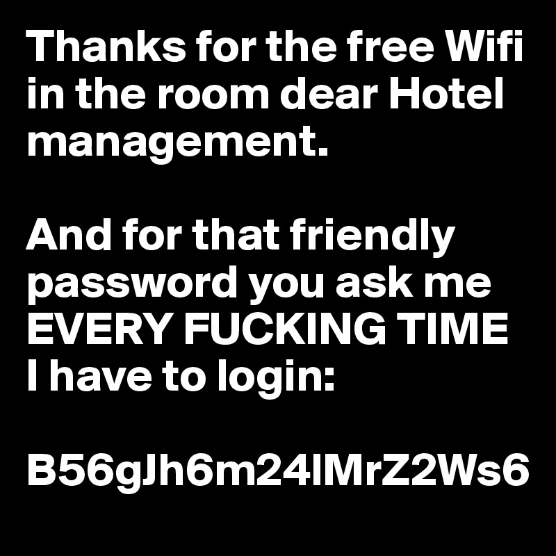 Thanks for the free Wifi in the room dear Hotel management. 

And for that friendly password you ask me EVERY FUCKING TIME I have to login: 

B56gJh6m24lMrZ2Ws6