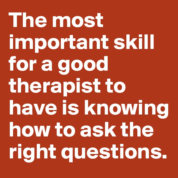 The most important skill for a good therapist to have is knowing how to ask the right questions.
