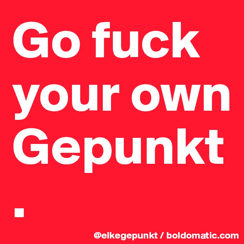 Go fuck your own Gepunkt
.
