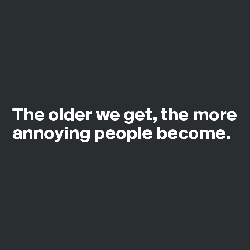 




The older we get, the more annoying people become.





