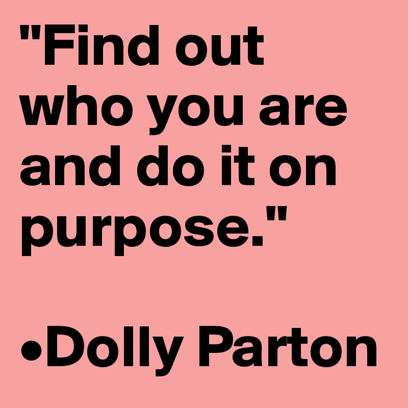 "Find out who you are and do it on purpose."

•Dolly Parton