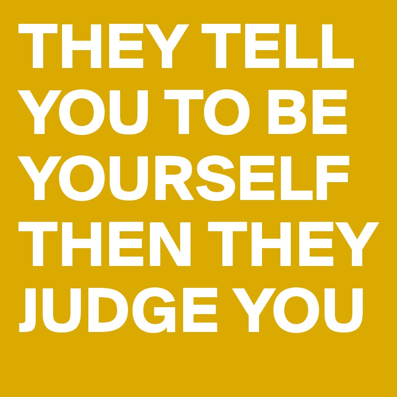 THEY TELL YOU TO BE YOURSELF THEN THEY JUDGE YOU