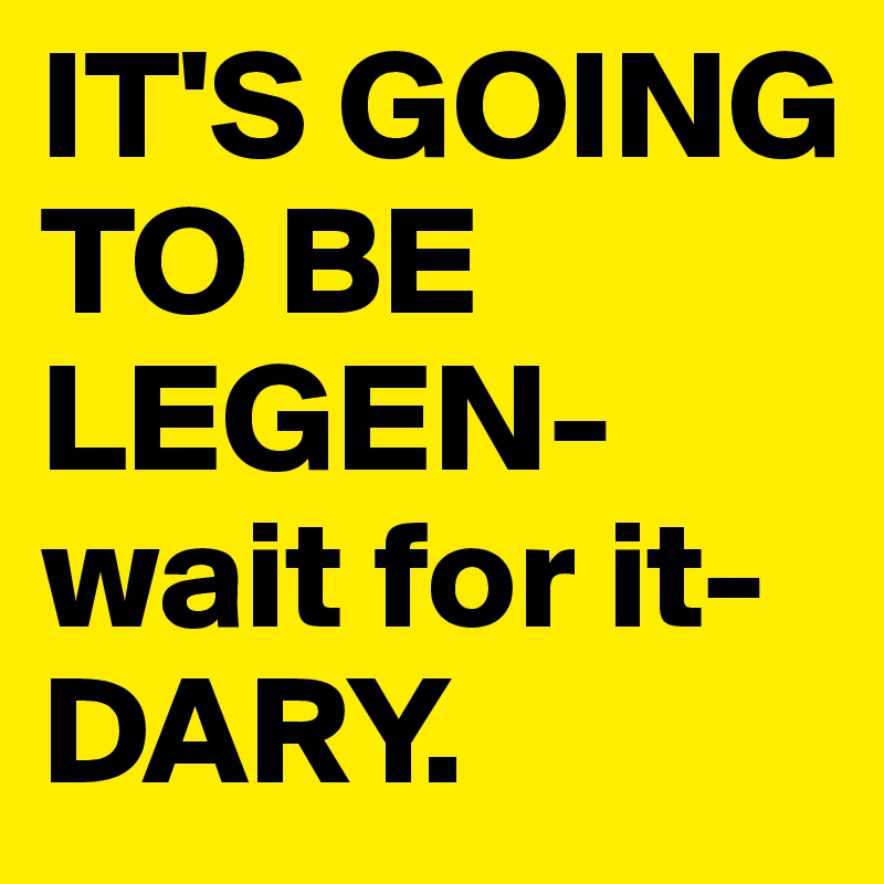 IT'S GOING TO BE LEGEN-wait for it- DARY.