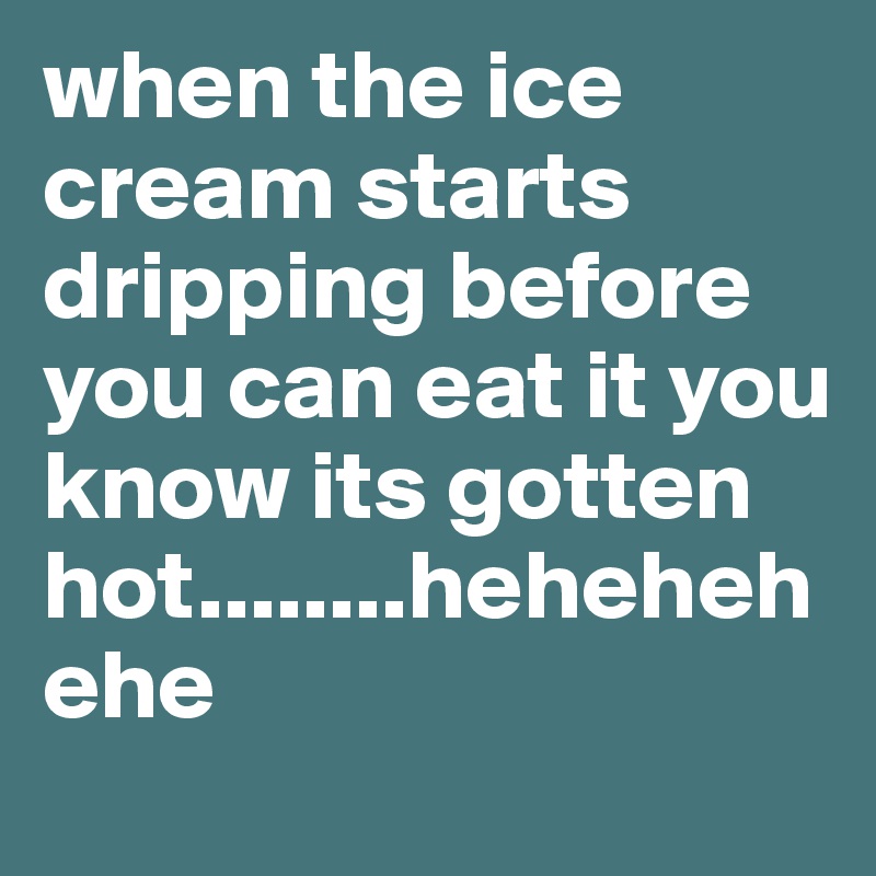 when the ice cream starts dripping before you can eat it you know its gotten hot........hehehehehe