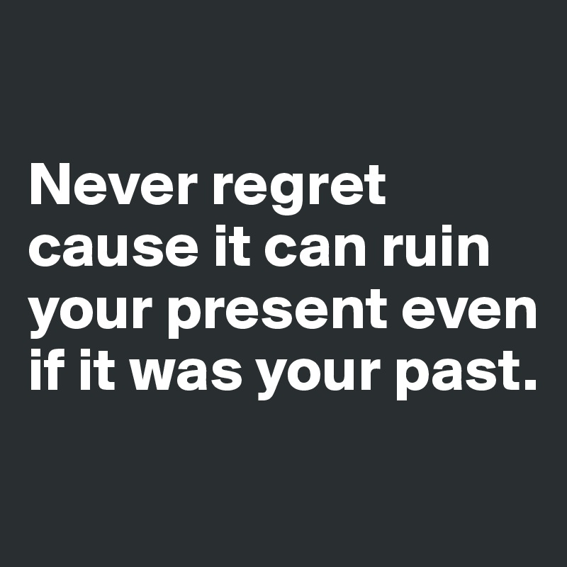 

Never regret cause it can ruin your present even if it was your past.

