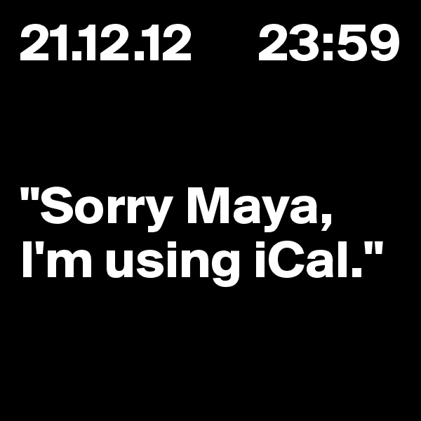 21.12.12      23:59


"Sorry Maya, I'm using iCal."
