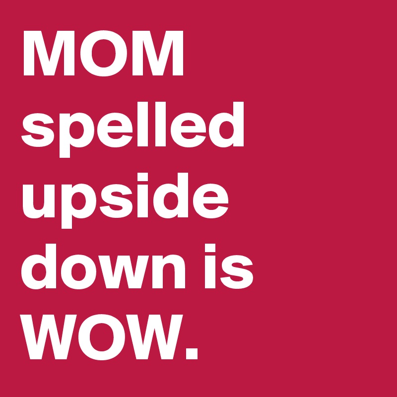 MOM spelled upside down is WOW.