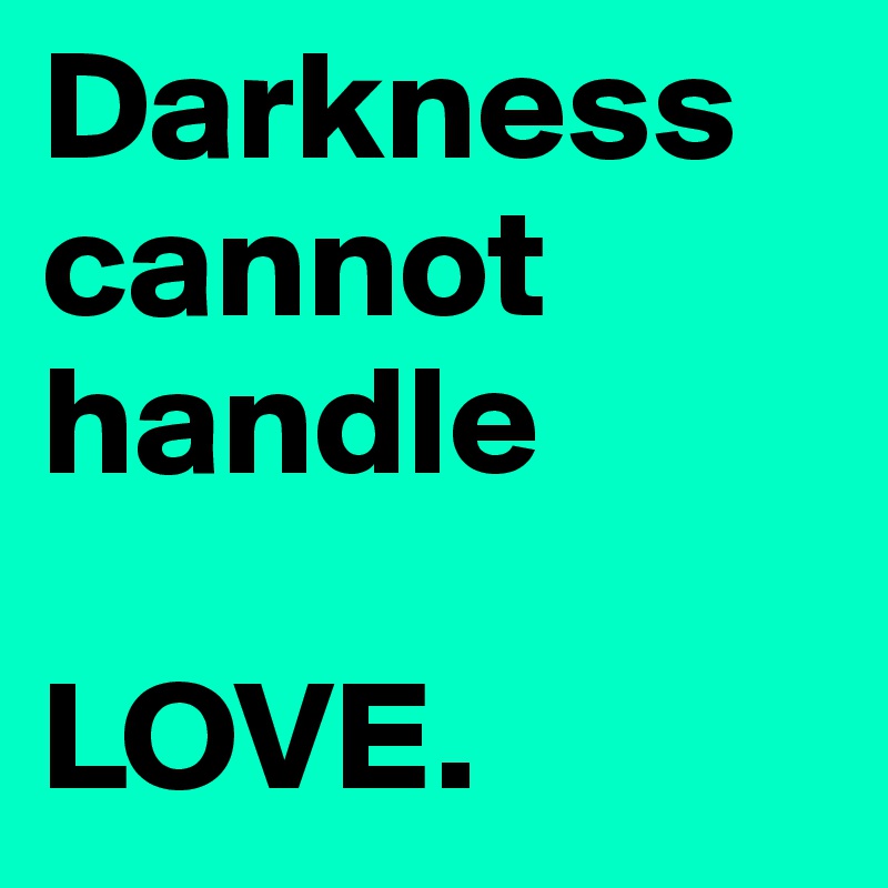 Darkness cannot handle 

LOVE.