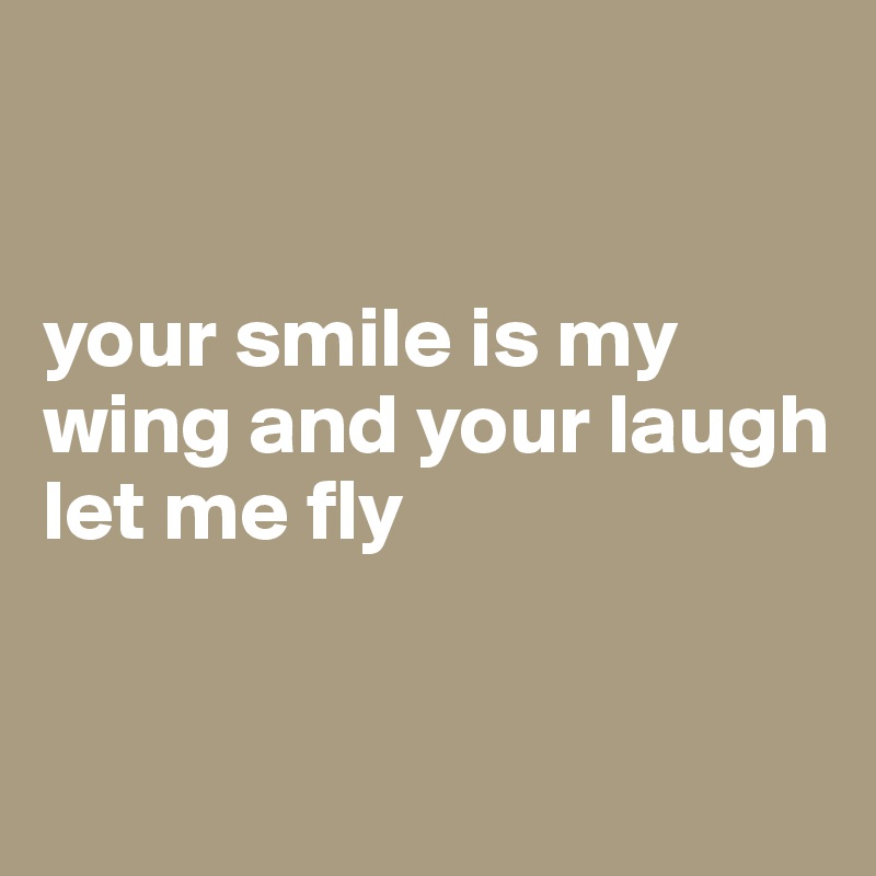 


your smile is my wing and your laugh let me fly


